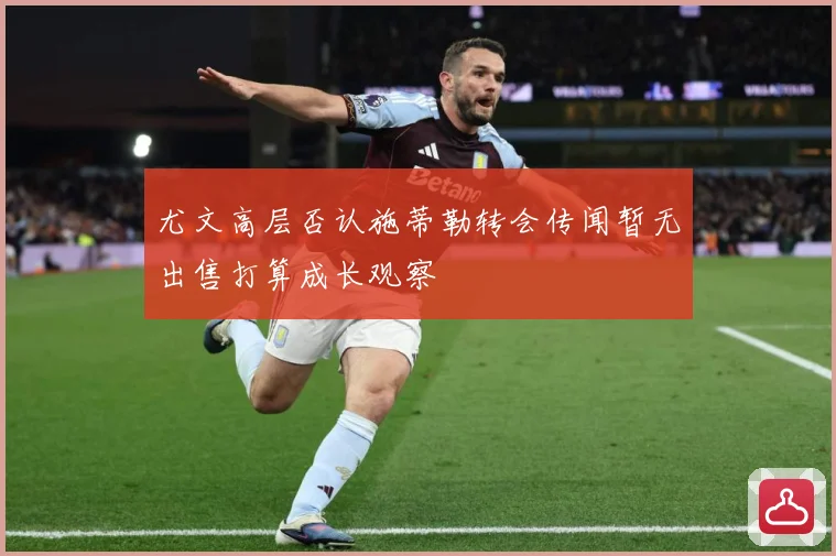 尤文高层否认施蒂勒转会传闻暂无出售打算成长观察