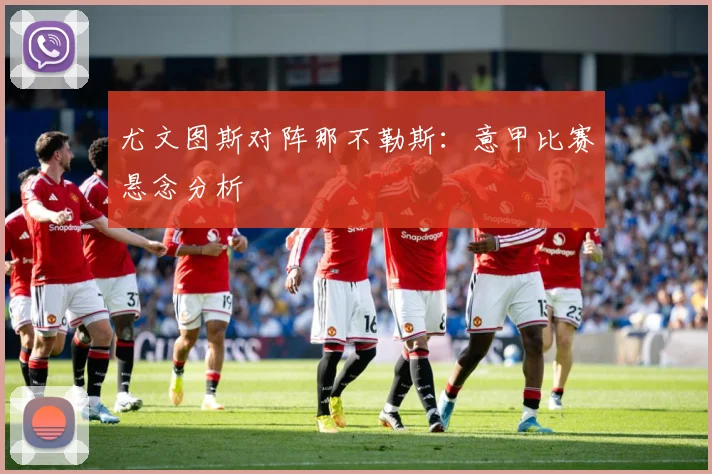 尤文图斯对阵那不勒斯：意甲比赛悬念分析