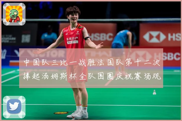 中国队三比一战胜法国队第十二次捧起汤姆斯杯全队围圈庆祝赛场观察