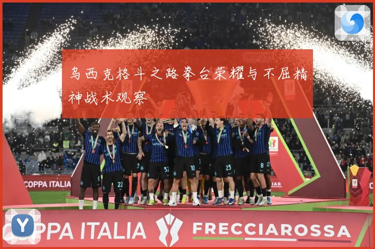 乌西克格斗之路拳台荣耀与不屈精神战术观察