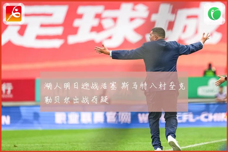 湖人明日迎战活塞 斯马特八村垒克勒贝尔出战存疑