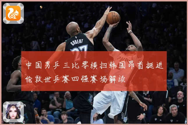 中国男乒三比零横扫韩国昂首挺进伦敦世乒赛四强赛场解读
