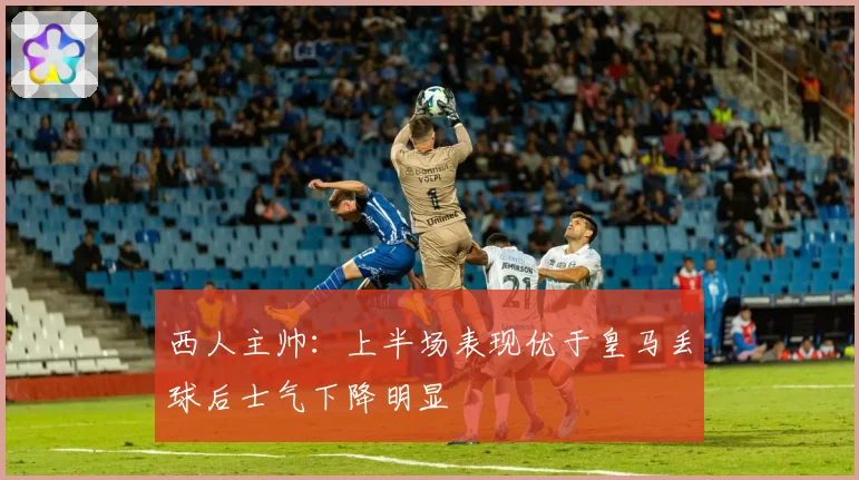 西人主帅：上半场表现优于皇马丢球后士气下降明显
