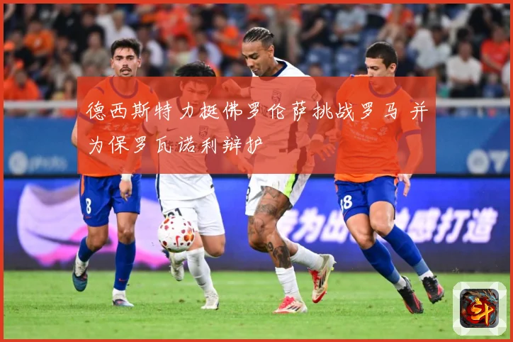 德西斯特力挺佛罗伦萨挑战罗马 并为保罗瓦诺利辩护