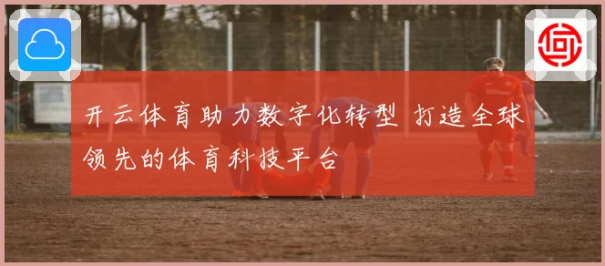 开云体育助力数字化转型 打造全球领先的体育科技平台