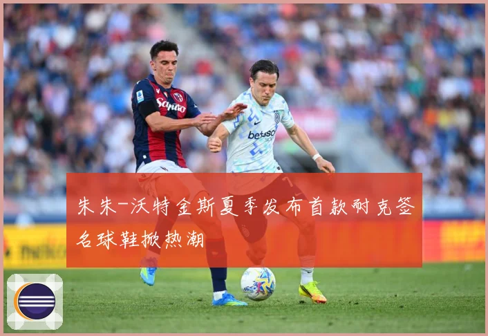 朱朱-沃特金斯夏季发布首款耐克签名球鞋掀热潮