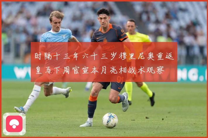时隔十三年六十三岁穆里尼奥重返皇马下周官宣本月亮相战术观察