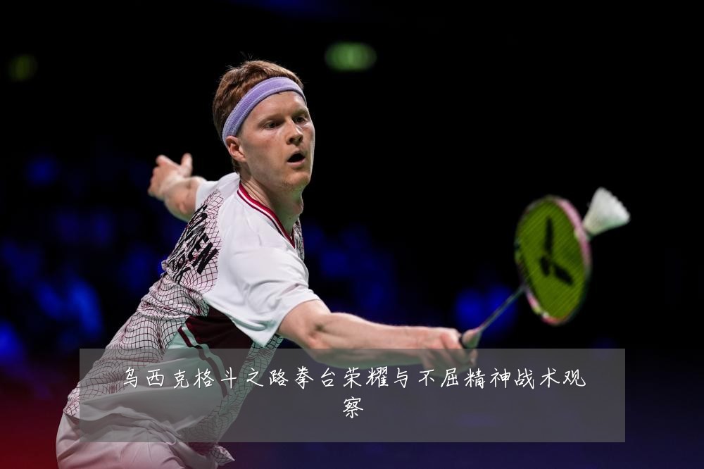 乌西克格斗之路拳台荣耀与不屈精神战术观察