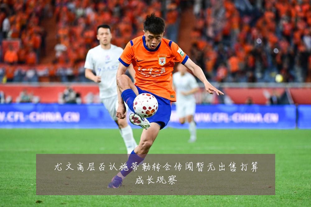 尤文高层否认施蒂勒转会传闻暂无出售打算成长观察