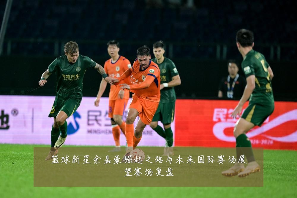 篮球新星余嘉豪崛起之路与未来国际赛场展望赛场复盘
